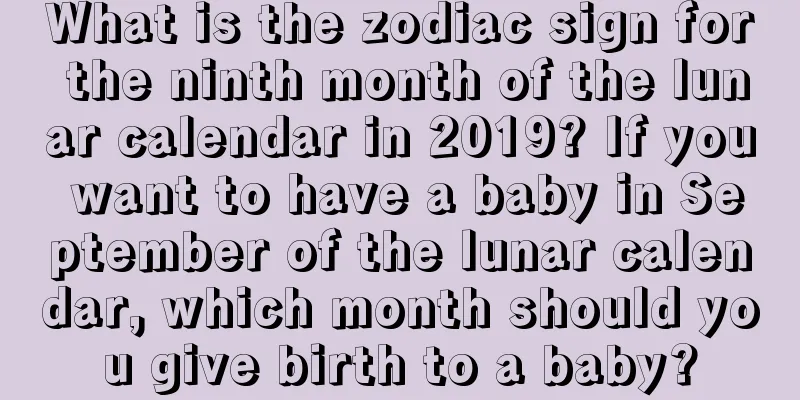 What is the zodiac sign for the ninth month of the lunar calendar in 2019? If you want to have a baby in September of the lunar calendar, which month should you give birth to a baby?