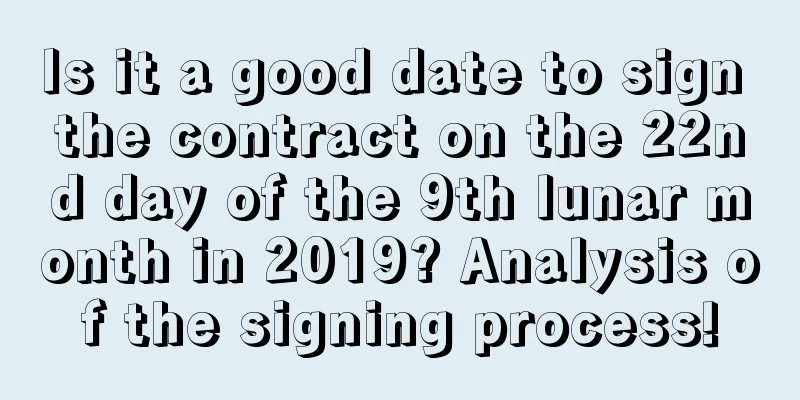 Is it a good date to sign the contract on the 22nd day of the 9th lunar month in 2019? Analysis of the signing process!