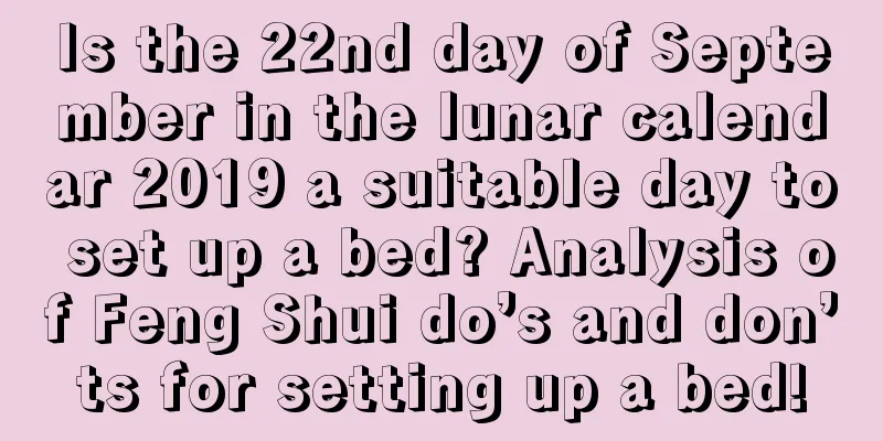 Is the 22nd day of September in the lunar calendar 2019 a suitable day to set up a bed? Analysis of Feng Shui do’s and don’ts for setting up a bed!