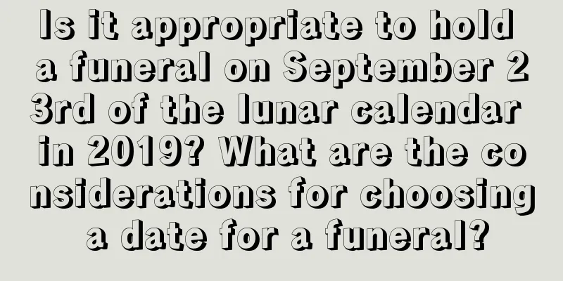 Is it appropriate to hold a funeral on September 23rd of the lunar calendar in 2019? What are the considerations for choosing a date for a funeral?