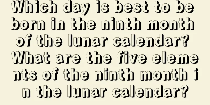 Which day is best to be born in the ninth month of the lunar calendar? What are the five elements of the ninth month in the lunar calendar?
