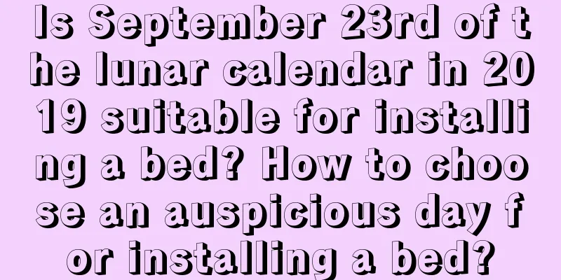 Is September 23rd of the lunar calendar in 2019 suitable for installing a bed? How to choose an auspicious day for installing a bed?