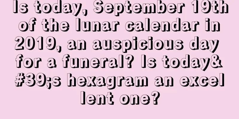 Is today, September 19th of the lunar calendar in 2019, an auspicious day for a funeral? Is today's hexagram an excellent one?