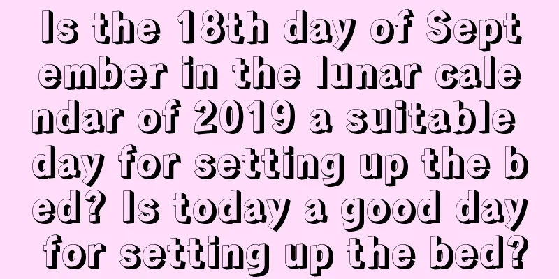 Is the 18th day of September in the lunar calendar of 2019 a suitable day for setting up the bed? Is today a good day for setting up the bed?