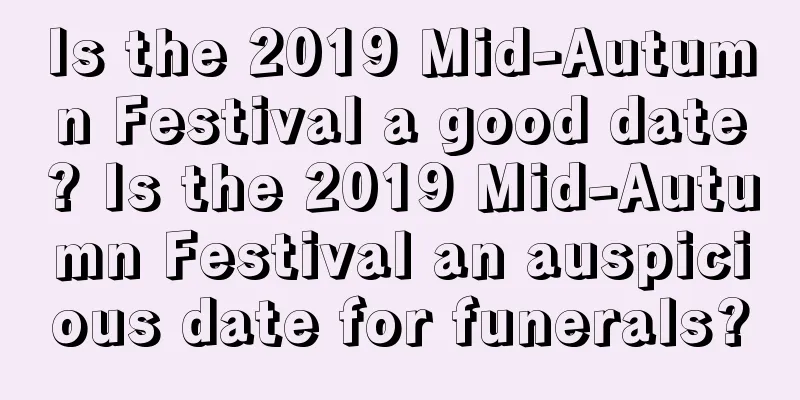 Is the 2019 Mid-Autumn Festival a good date? Is the 2019 Mid-Autumn Festival an auspicious date for funerals?