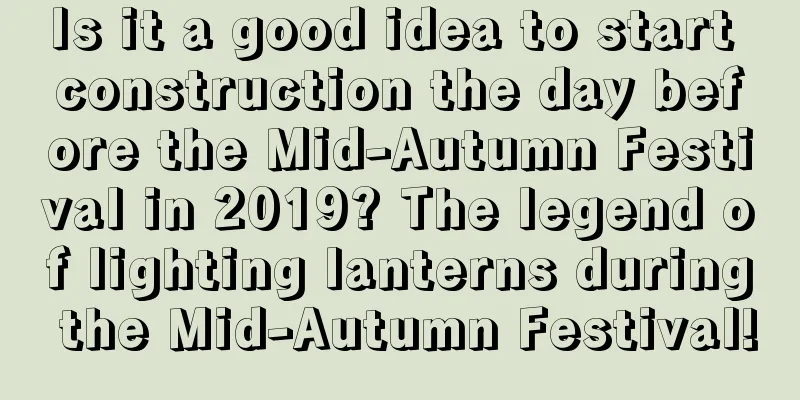 Is it a good idea to start construction the day before the Mid-Autumn Festival in 2019? The legend of lighting lanterns during the Mid-Autumn Festival!