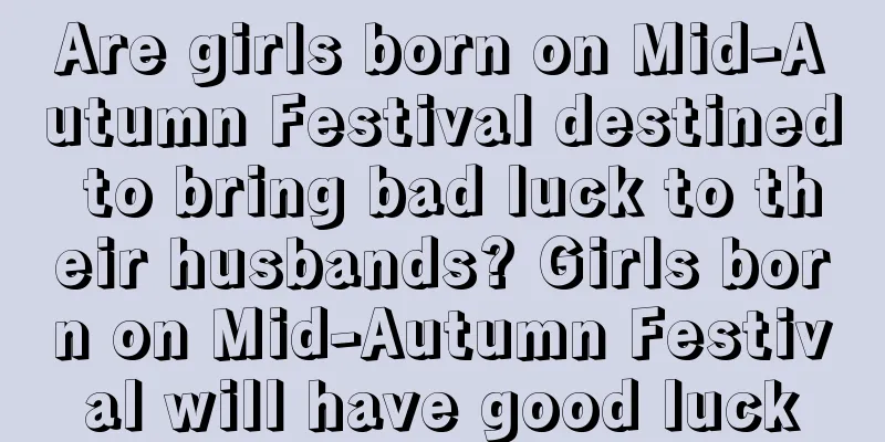 Are girls born on Mid-Autumn Festival destined to bring bad luck to their husbands? Girls born on Mid-Autumn Festival will have good luck