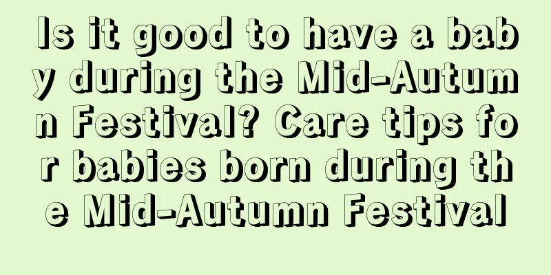 Is it good to have a baby during the Mid-Autumn Festival? Care tips for babies born during the Mid-Autumn Festival