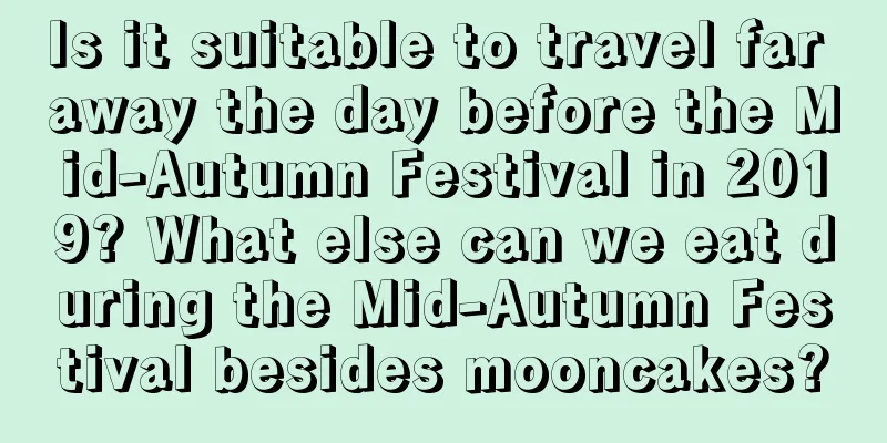 Is it suitable to travel far away the day before the Mid-Autumn Festival in 2019? What else can we eat during the Mid-Autumn Festival besides mooncakes?