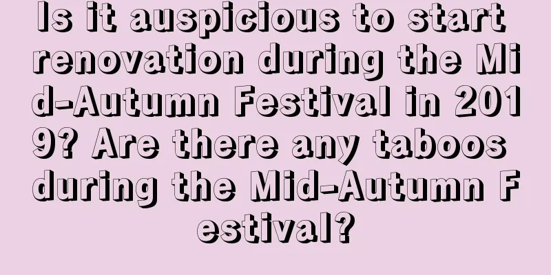 Is it auspicious to start renovation during the Mid-Autumn Festival in 2019? Are there any taboos during the Mid-Autumn Festival?