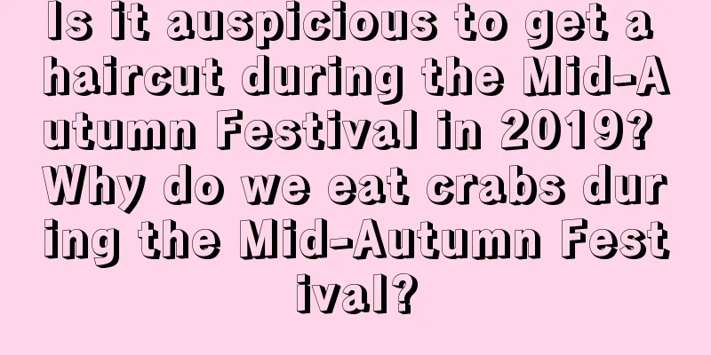 Is it auspicious to get a haircut during the Mid-Autumn Festival in 2019? Why do we eat crabs during the Mid-Autumn Festival?