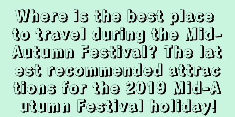 Where is the best place to travel during the Mid-Autumn Festival? The latest recommended attractions for the 2019 Mid-Autumn Festival holiday!