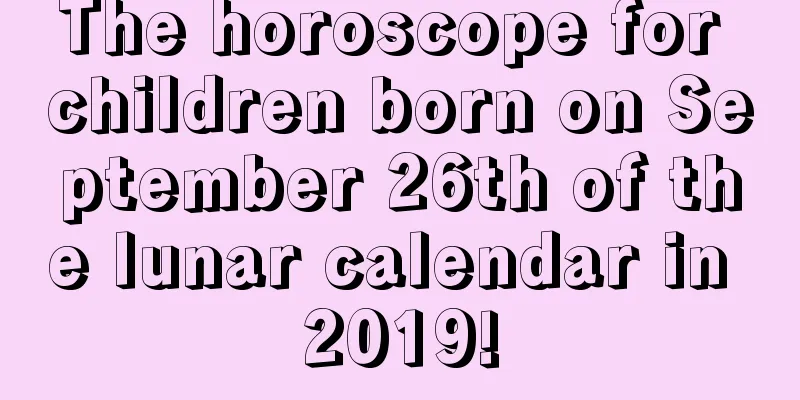 The horoscope for children born on September 26th of the lunar calendar in 2019!