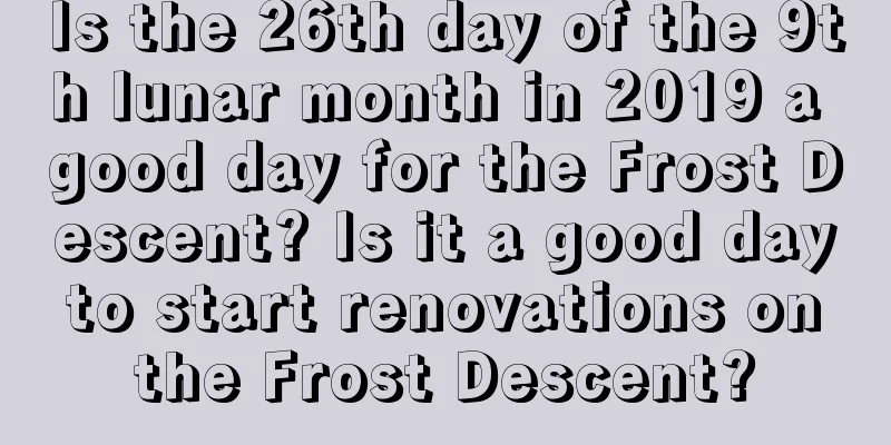 Is the 26th day of the 9th lunar month in 2019 a good day for the Frost Descent? Is it a good day to start renovations on the Frost Descent?