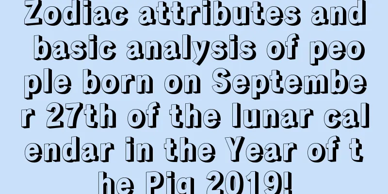 Zodiac attributes and basic analysis of people born on September 27th of the lunar calendar in the Year of the Pig 2019!