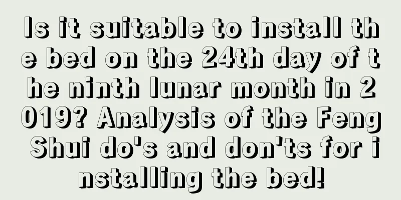 Is it suitable to install the bed on the 24th day of the ninth lunar month in 2019? Analysis of the Feng Shui do's and don'ts for installing the bed!