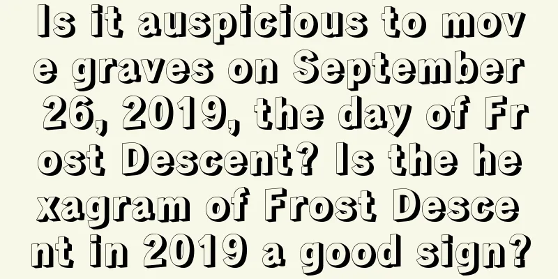 Is it auspicious to move graves on September 26, 2019, the day of Frost Descent? Is the hexagram of Frost Descent in 2019 a good sign?