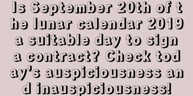 Is September 20th of the lunar calendar 2019 a suitable day to sign a contract? Check today’s auspiciousness and inauspiciousness!