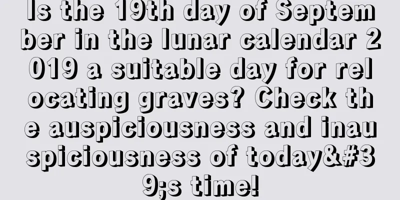 Is the 19th day of September in the lunar calendar 2019 a suitable day for relocating graves? Check the auspiciousness and inauspiciousness of today's time!