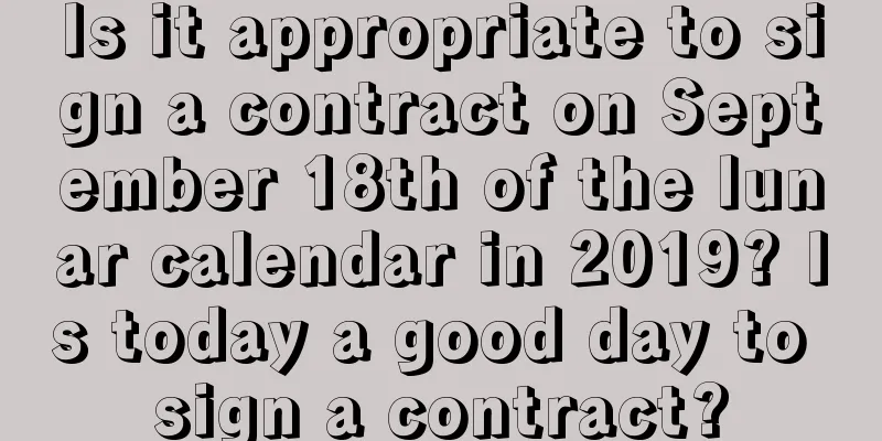 Is it appropriate to sign a contract on September 18th of the lunar calendar in 2019? Is today a good day to sign a contract?