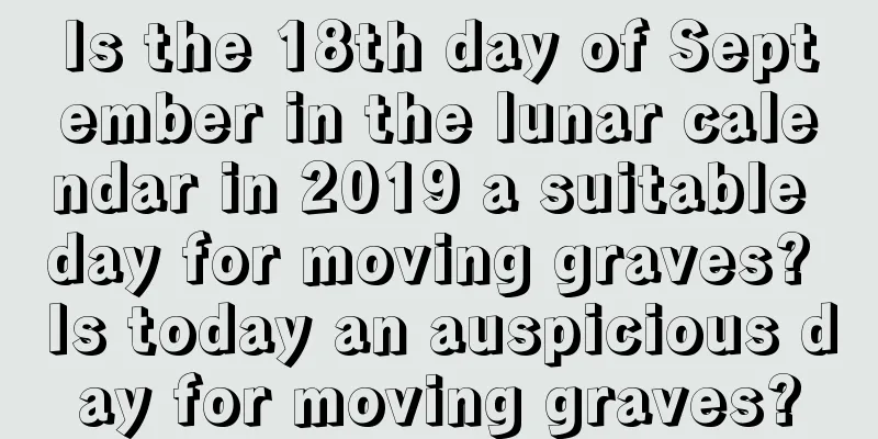 Is the 18th day of September in the lunar calendar in 2019 a suitable day for moving graves? Is today an auspicious day for moving graves?