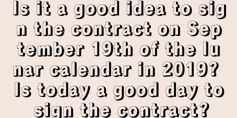 Is it a good idea to sign the contract on September 19th of the lunar calendar in 2019? Is today a good day to sign the contract?