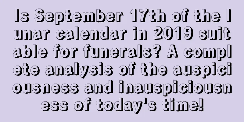 Is September 17th of the lunar calendar in 2019 suitable for funerals? A complete analysis of the auspiciousness and inauspiciousness of today's time!