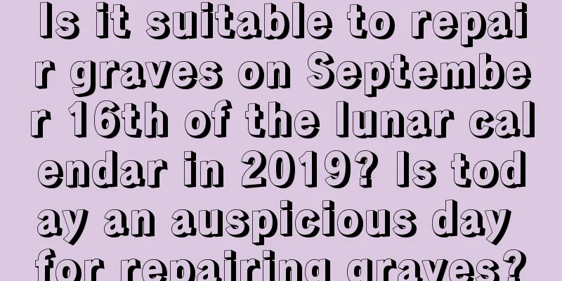 Is it suitable to repair graves on September 16th of the lunar calendar in 2019? Is today an auspicious day for repairing graves?