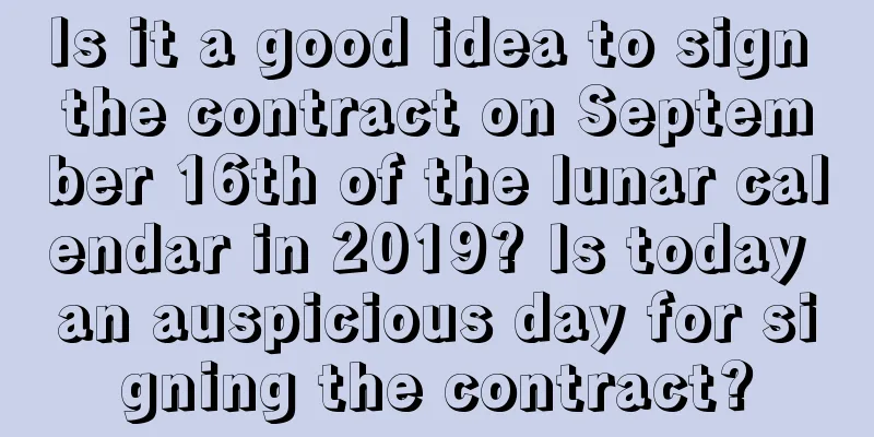 Is it a good idea to sign the contract on September 16th of the lunar calendar in 2019? Is today an auspicious day for signing the contract?