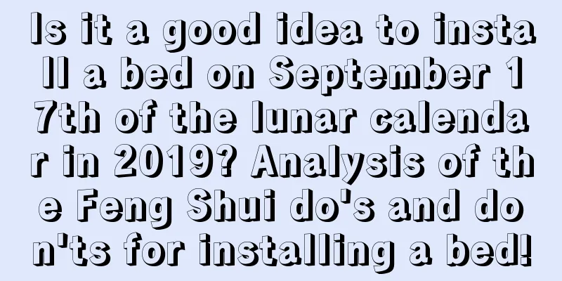 Is it a good idea to install a bed on September 17th of the lunar calendar in 2019? Analysis of the Feng Shui do's and don'ts for installing a bed!