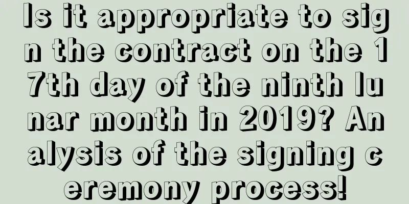 Is it appropriate to sign the contract on the 17th day of the ninth lunar month in 2019? Analysis of the signing ceremony process!