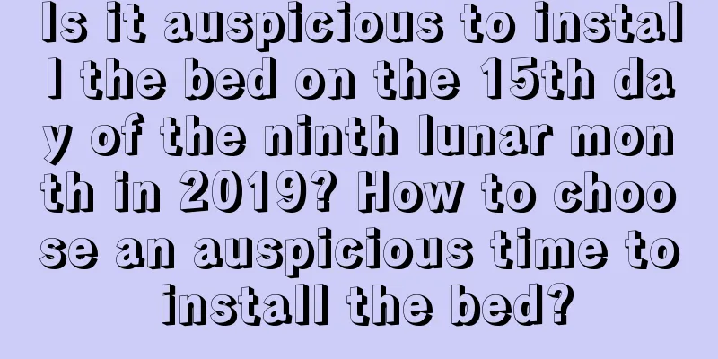 Is it auspicious to install the bed on the 15th day of the ninth lunar month in 2019? How to choose an auspicious time to install the bed?