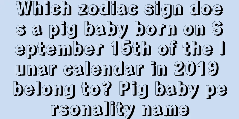 Which zodiac sign does a pig baby born on September 15th of the lunar calendar in 2019 belong to? Pig baby personality name