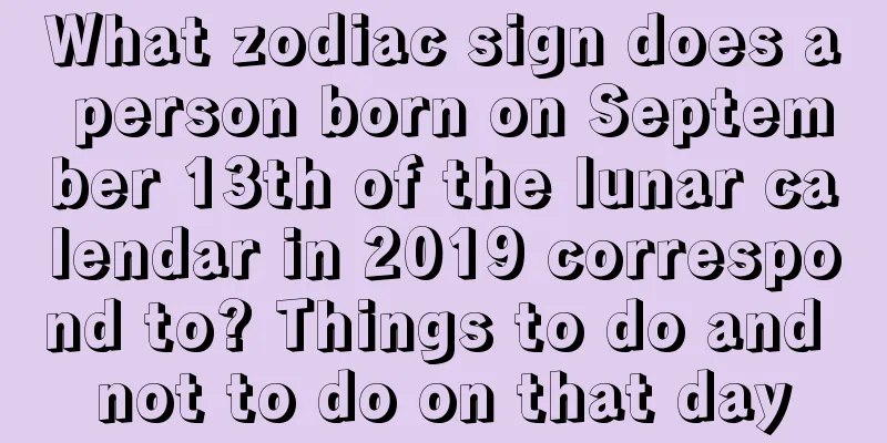What zodiac sign does a person born on September 13th of the lunar calendar in 2019 correspond to? Things to do and not to do on that day