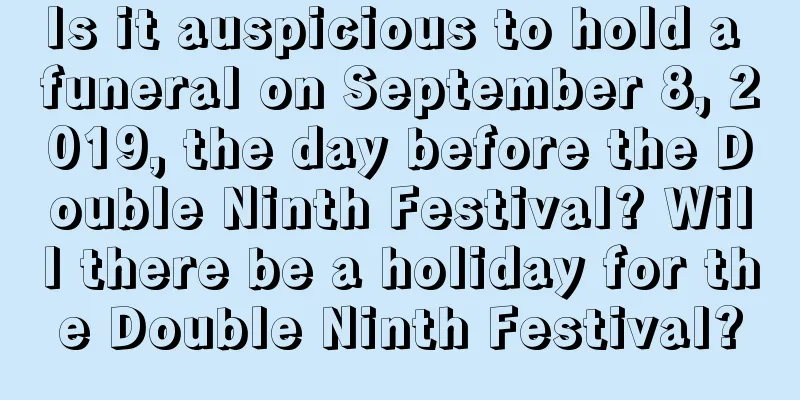 Is it auspicious to hold a funeral on September 8, 2019, the day before the Double Ninth Festival? Will there be a holiday for the Double Ninth Festival?
