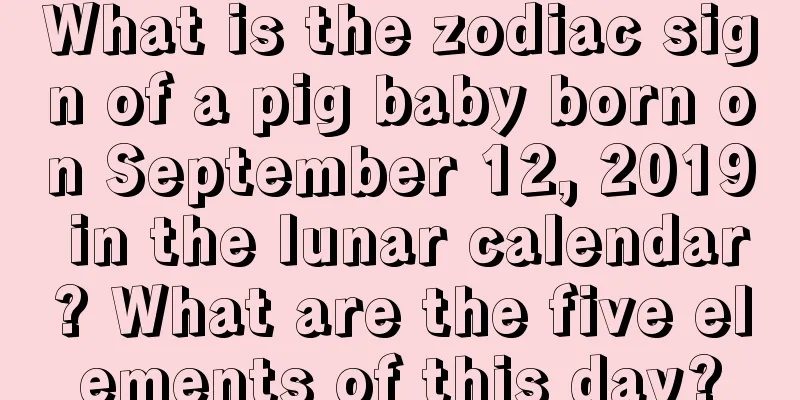 What is the zodiac sign of a pig baby born on September 12, 2019 in the lunar calendar? What are the five elements of this day?