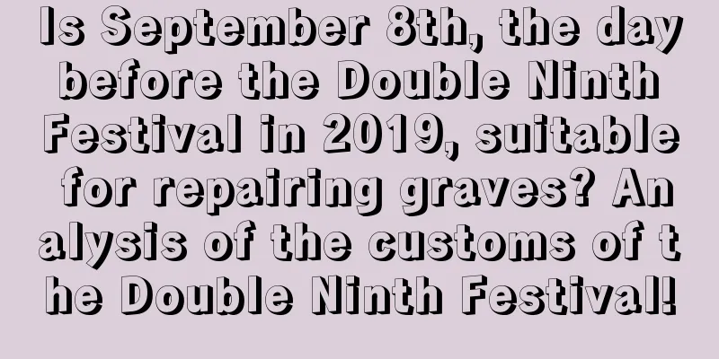Is September 8th, the day before the Double Ninth Festival in 2019, suitable for repairing graves? Analysis of the customs of the Double Ninth Festival!