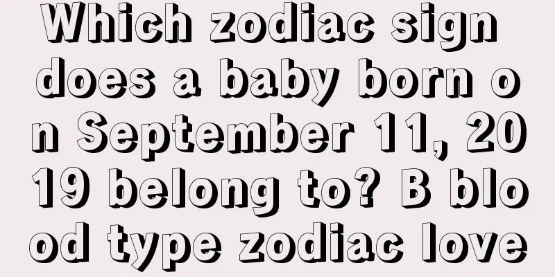 Which zodiac sign does a baby born on September 11, 2019 belong to? B blood type zodiac love