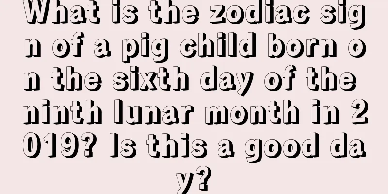 What is the zodiac sign of a pig child born on the sixth day of the ninth lunar month in 2019? Is this a good day?