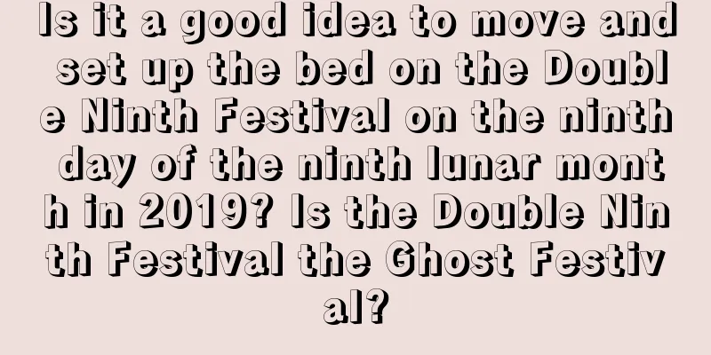 Is it a good idea to move and set up the bed on the Double Ninth Festival on the ninth day of the ninth lunar month in 2019? Is the Double Ninth Festival the Ghost Festival?