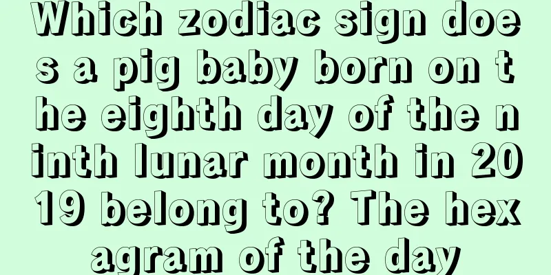 Which zodiac sign does a pig baby born on the eighth day of the ninth lunar month in 2019 belong to? The hexagram of the day