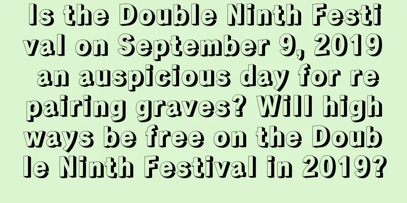 Is the Double Ninth Festival on September 9, 2019 an auspicious day for repairing graves? Will highways be free on the Double Ninth Festival in 2019?