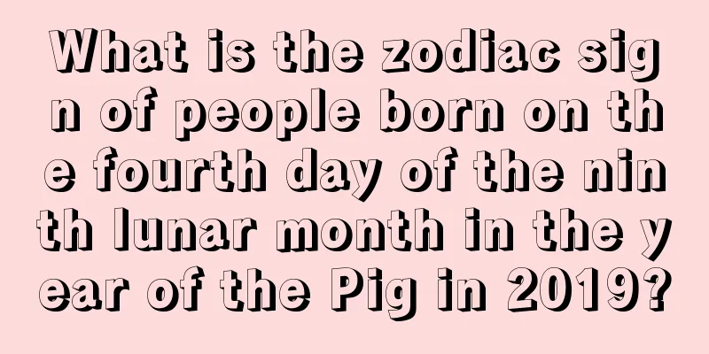 What is the zodiac sign of people born on the fourth day of the ninth lunar month in the year of the Pig in 2019?