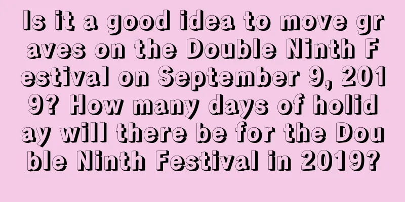 Is it a good idea to move graves on the Double Ninth Festival on September 9, 2019? How many days of holiday will there be for the Double Ninth Festival in 2019?