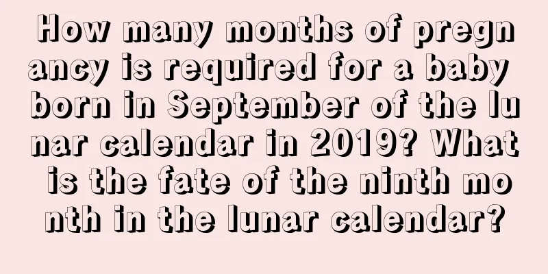How many months of pregnancy is required for a baby born in September of the lunar calendar in 2019? What is the fate of the ninth month in the lunar calendar?