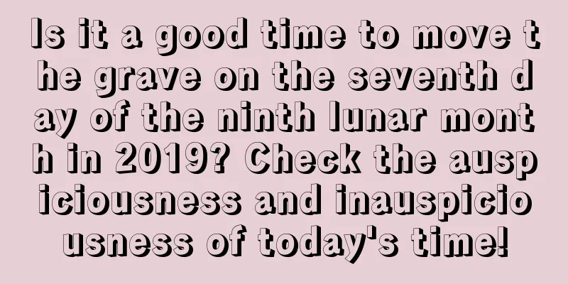 Is it a good time to move the grave on the seventh day of the ninth lunar month in 2019? Check the auspiciousness and inauspiciousness of today's time!
