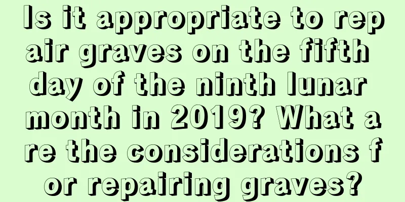 Is it appropriate to repair graves on the fifth day of the ninth lunar month in 2019? What are the considerations for repairing graves?