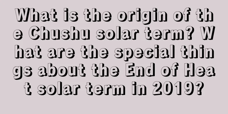 What is the origin of the Chushu solar term? What are the special things about the End of Heat solar term in 2019?