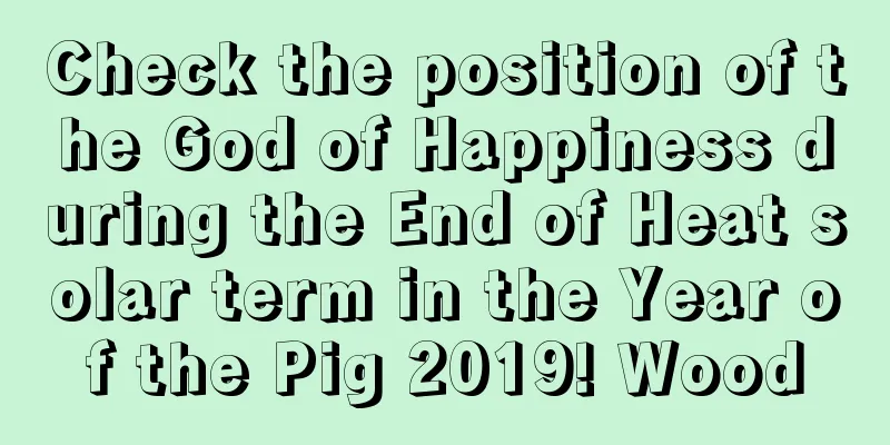 Check the position of the God of Happiness during the End of Heat solar term in the Year of the Pig 2019! Wood