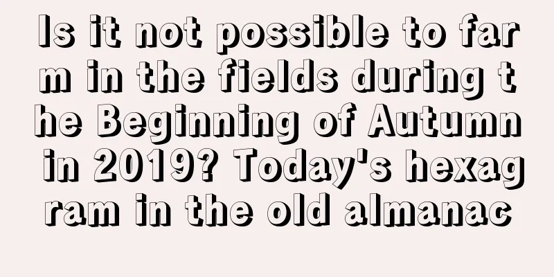 Is it not possible to farm in the fields during the Beginning of Autumn in 2019? Today's hexagram in the old almanac